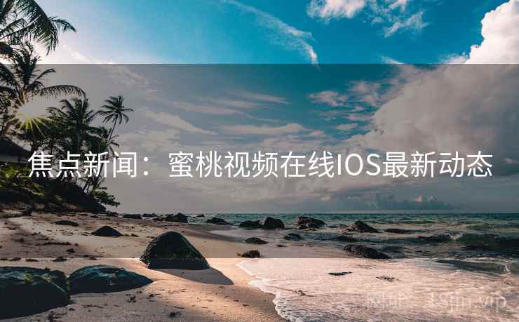 焦点新闻：蜜桃视频在线IOS最新动态