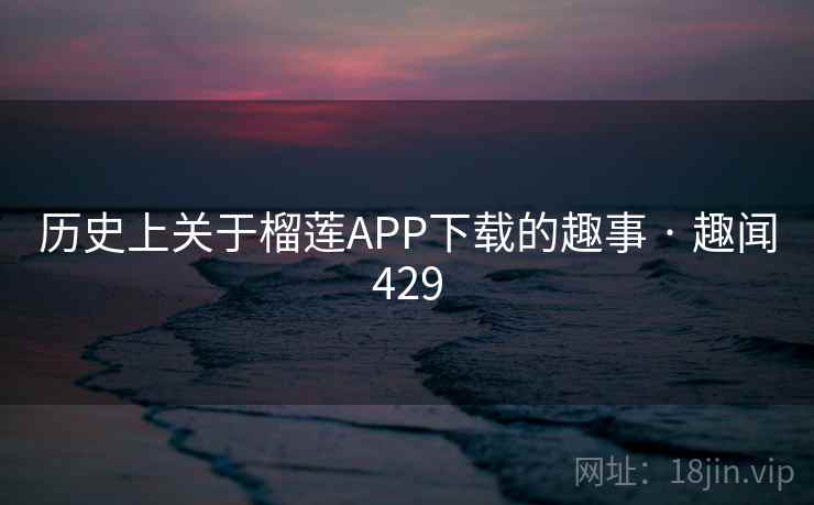 历史上关于榴莲APP下载的趣事 · 趣闻429