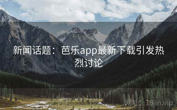 新闻话题：芭乐app最新下载引发热烈讨论