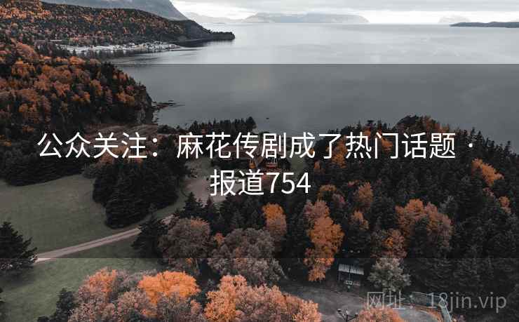 公众关注：麻花传剧成了热门话题 · 报道754