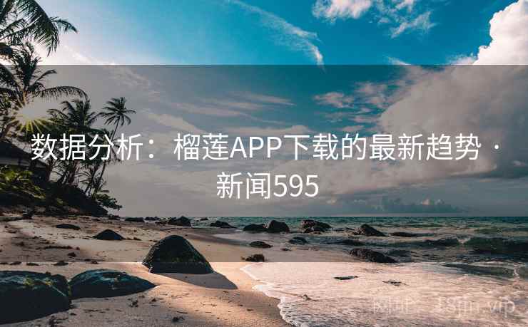 数据分析：榴莲APP下载的最新趋势 · 新闻595