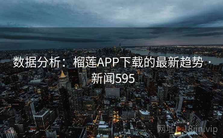数据分析:榴莲APP下载的最新趋势 · 新闻595