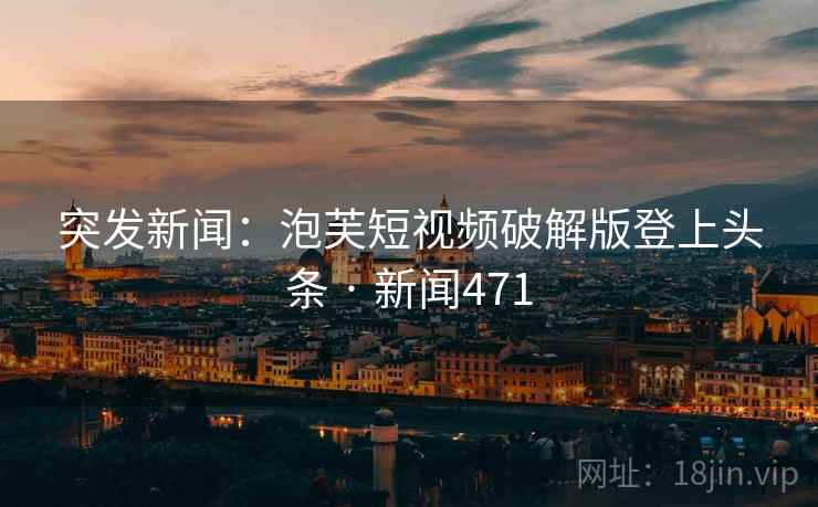 突发新闻：泡芙短视频破解版登上头条 · 新闻471
