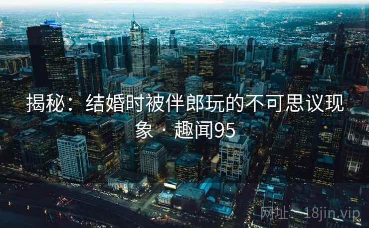 揭秘:结婚时被伴郎玩的不可思议现象 · 趣闻95