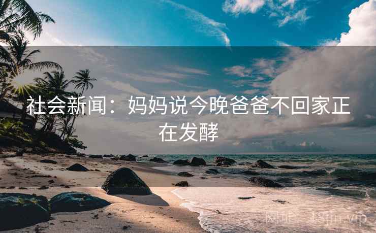 社会新闻:妈妈说今晚爸爸不回家正在发酵