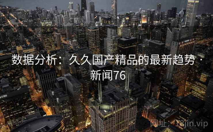 数据分析：久久国产精品的最新趋势 · 新闻76