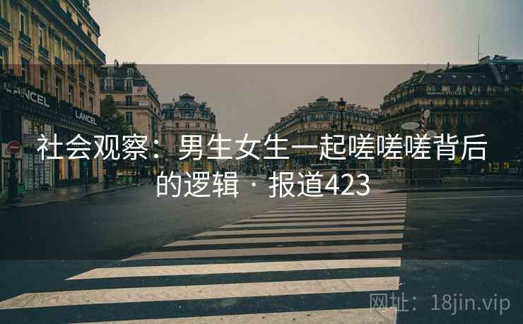 社会观察：男生女生一起嗟嗟嗟背后的逻辑 · 报道423