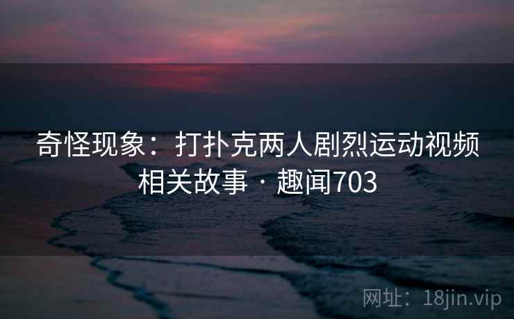 奇怪现象:打扑克两人剧烈运动视频相关故事 · 趣闻703