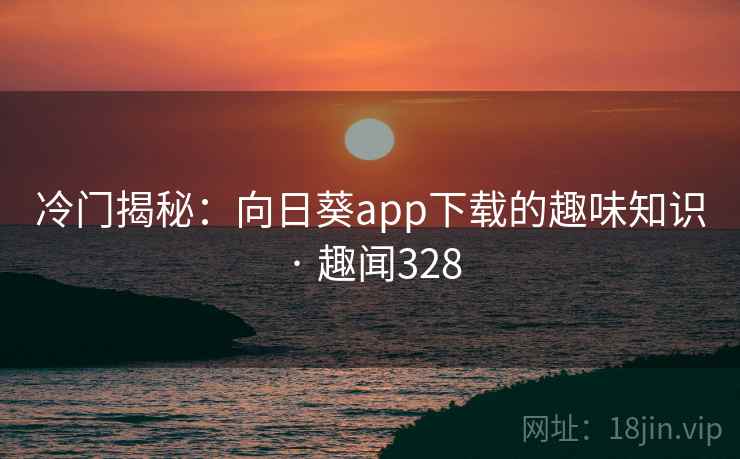 冷门揭秘：向日葵app下载的趣味知识 · 趣闻328