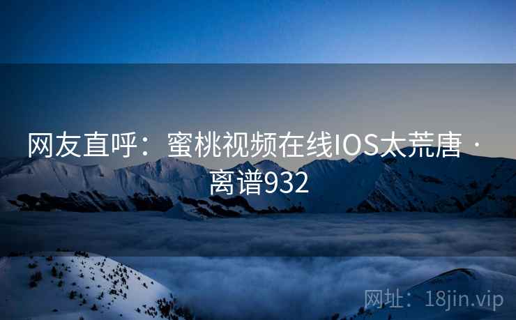 网友直呼：蜜桃视频在线IOS太荒唐 · 离谱932