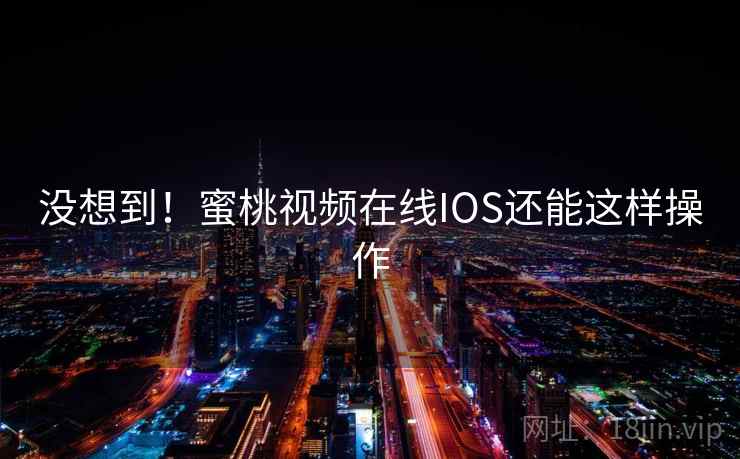没想到！蜜桃视频在线IOS还能这样操作