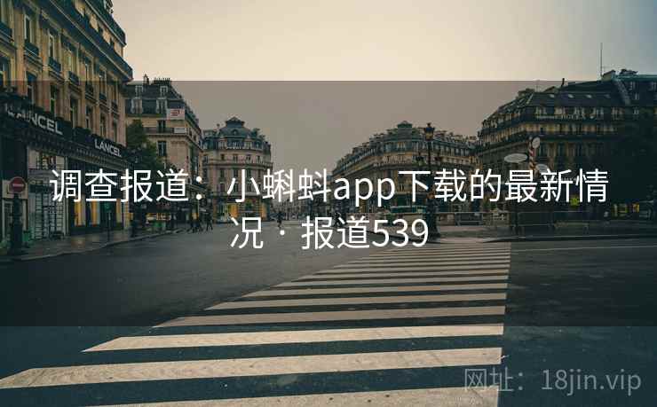 调查报道：小蝌蚪app下载的最新情况 · 报道539