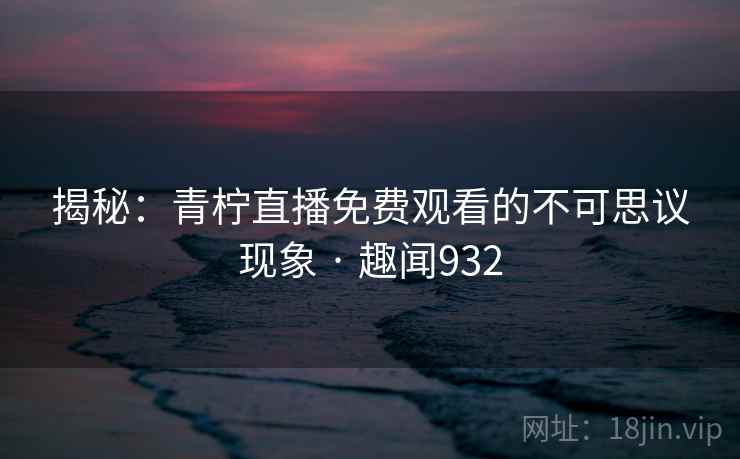 揭秘:青柠直播免费观看的不可思议现象 · 趣闻932