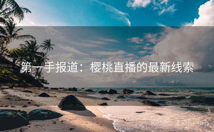 第一手报道：樱桃直播的最新线索