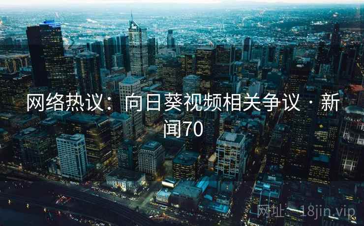 网络热议:向日葵视频相关争议 · 新闻70