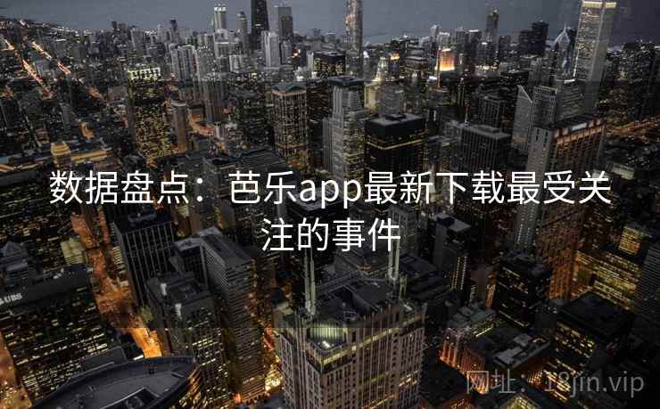 数据盘点：芭乐app最新下载最受关注的事件