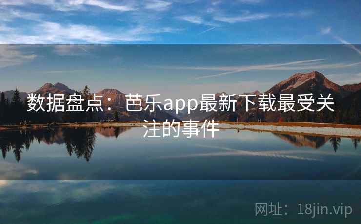 数据盘点:芭乐app最新下载最受关注的事件
