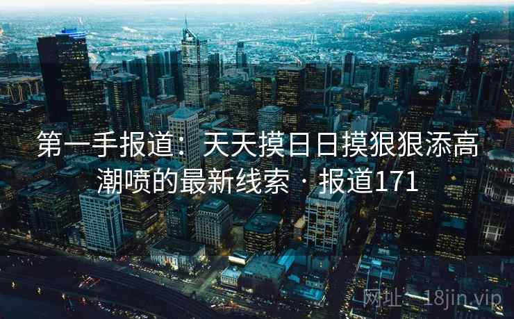 第一手报道:天天摸日日摸狠狠添高潮喷的最新线索 · 报道171