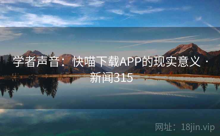 学者声音：快喵下载APP的现实意义 · 新闻315