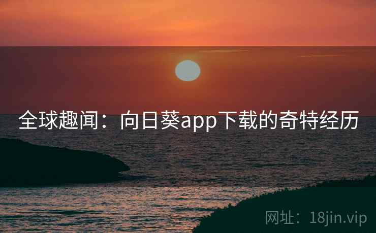 全球趣闻：向日葵app下载的奇特经历